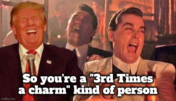 Trump good fellas laughing | So you're a "3rd Times a charm" kind of person | image tagged in trump good fellas laughing | made w/ Imgflip meme maker