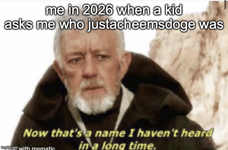 he was the greatest memer of all time | me in 2026 when a kid asks me who justacheemsdoge was | image tagged in now that s a name i haven t heard in years | made w/ Imgflip meme maker