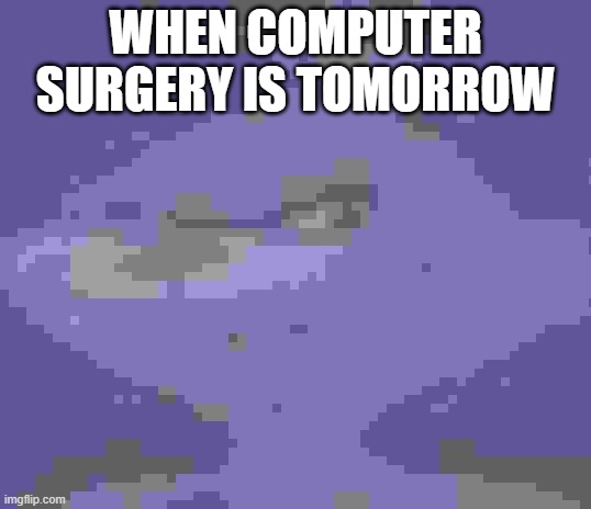 y'all got any pixels- | WHEN COMPUTER SURGERY IS TOMORROW | image tagged in that feeling when knee surgery is tomorrow | made w/ Imgflip meme maker