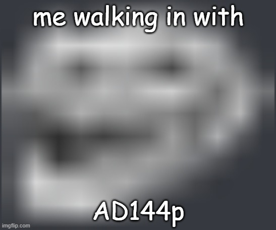 me walking in with AD144p | image tagged in extremely low quality troll face | made w/ Imgflip meme maker