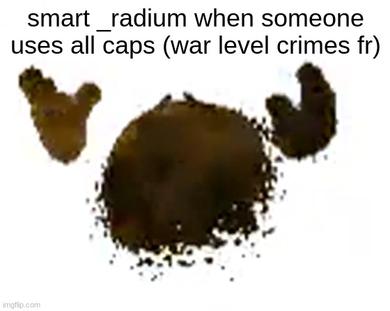 I USED ALL LOWER CASE LETTERS OUT OF THE KINDESS OF MY HEART | smart _radium when someone uses all caps (war level crimes fr) | image tagged in e | made w/ Imgflip meme maker