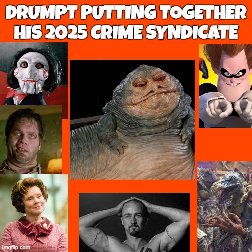 Not exaggerating much | DRUMPT PUTTING TOGETHER HIS 2025 CRIME SYNDICATE | image tagged in project,crime,donald trump,partners in crime,jabba the hutt,mafia don | made w/ Imgflip meme maker