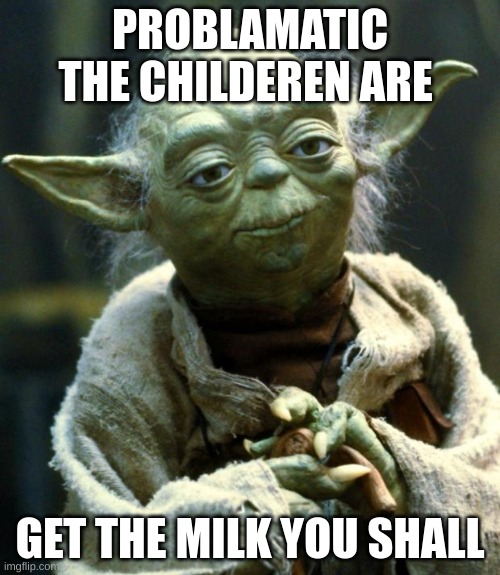 Star Wars Yoda | PROBLAMATIC THE CHILDEREN ARE; GET THE MILK YOU SHALL | image tagged in memes,star wars yoda | made w/ Imgflip meme maker