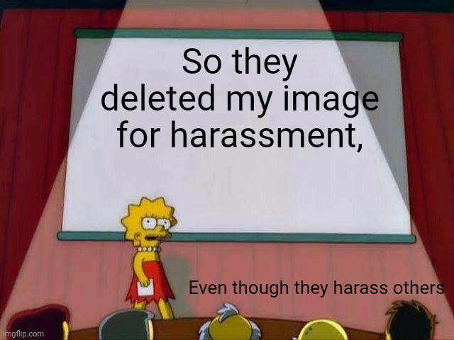 Lisa Simpson's Presentation | So they deleted my image for harassment, Even though they harass others | image tagged in lisa simpson's presentation | made w/ Imgflip meme maker