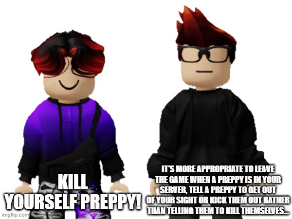 William always tells preppy swifties to kys | KILL YOURSELF PREPPY! IT'S MORE APPROPRIATE TO LEAVE THE GAME WHEN A PREPPY IS IN YOUR SERVER, TELL A PREPPY TO GET OUT OF YOUR SIGHT OR KICK THEM OUT RATHER THAN TELLING THEM TO KILL THEMSELVES... | image tagged in mc,william,preppy,kys,memes | made w/ Imgflip meme maker