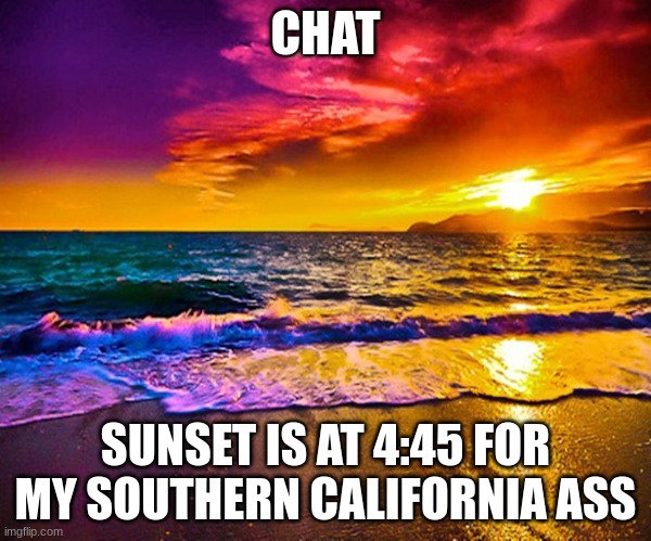 its in 45 minutes and my mom is still in her stupid board meeting | CHAT; SUNSET IS AT 4:45 FOR MY SOUTHERN CALIFORNIA ASS | image tagged in beautiful sunset | made w/ Imgflip meme maker