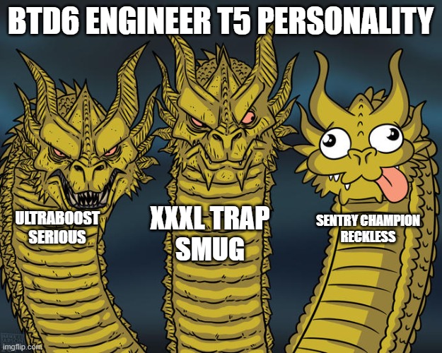 BTD6 Engineer T5 personality | BTD6 ENGINEER T5 PERSONALITY; XXXL TRAP
SMUG; ULTRABOOST
SERIOUS; SENTRY CHAMPION

RECKLESS | image tagged in three-headed dragon | made w/ Imgflip meme maker