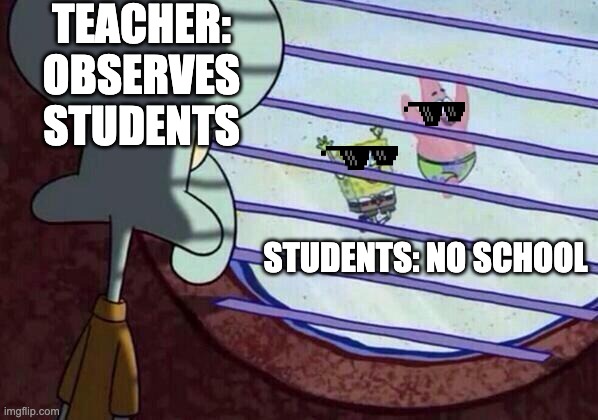 school plot boom | TEACHER: OBSERVES STUDENTS; STUDENTS: NO SCHOOL | image tagged in squidward window,spongebob | made w/ Imgflip meme maker