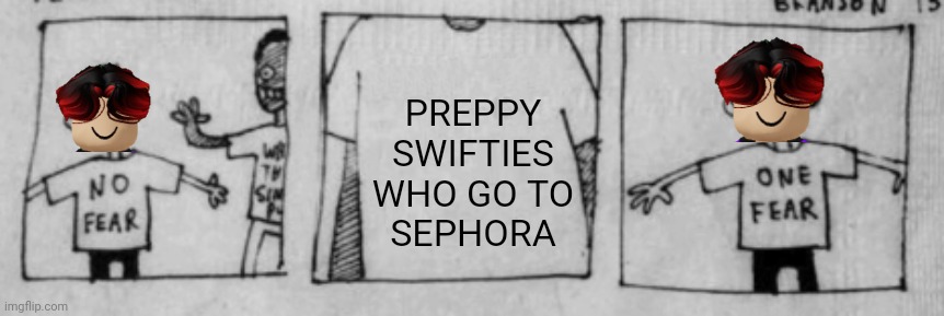 William is scared of preppies who go to Sephora. | PREPPY
SWIFTIES
WHO GO TO
SEPHORA | image tagged in no fear one fear,william,memes,preppy | made w/ Imgflip meme maker