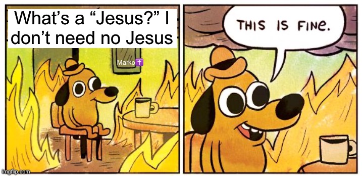 We’ll see | What’s a “Jesus?” I
don’t need no Jesus; Marko✝️ | image tagged in memes,this is fine | made w/ Imgflip meme maker