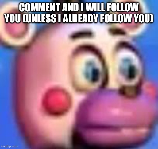 helpy | COMMENT AND I WILL FOLLOW YOU (UNLESS I ALREADY FOLLOW YOU) | image tagged in helpy | made w/ Imgflip meme maker