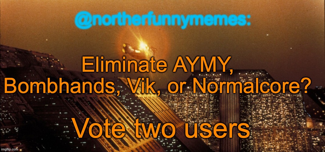 Two votes, two eliminations | Eliminate AYMY, Bombhands, Vik, or Normalcore? Vote two users | image tagged in northerfunnymemes announcement template | made w/ Imgflip meme maker