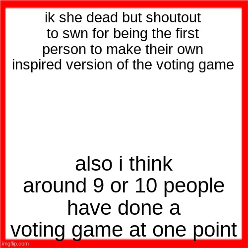 Red box | ik she dead but shoutout to swn for being the first person to make their own inspired version of the voting game; also i think around 9 or 10 people have done a voting game at one point | image tagged in red box | made w/ Imgflip meme maker