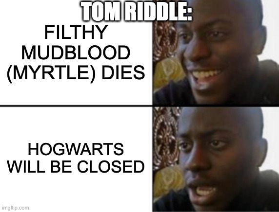 Oh yeah! Oh no... | TOM RIDDLE:; FILTHY MUDBLOOD (MYRTLE) DIES; HOGWARTS WILL BE CLOSED | image tagged in oh yeah oh no | made w/ Imgflip meme maker