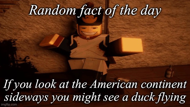 Random fact of the day | Random fact of the day; If you look at the American continent sideways you might see a duck flying | image tagged in guts and blackpowder | made w/ Imgflip meme maker