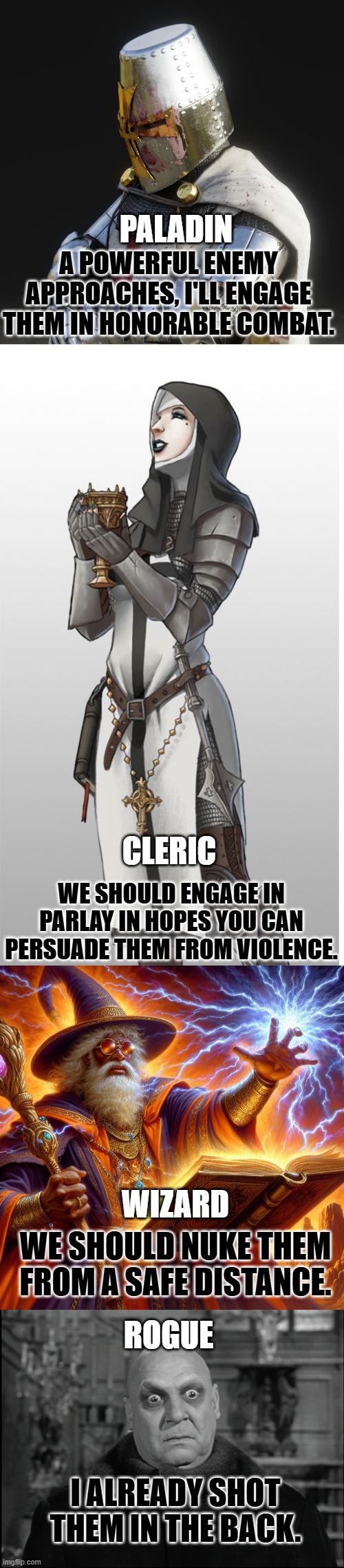 Where did his loot go? | PALADIN; A POWERFUL ENEMY APPROACHES, I'LL ENGAGE THEM IN HONORABLE COMBAT. CLERIC; WE SHOULD ENGAGE IN PARLAY IN HOPES YOU CAN PERSUADE THEM FROM VIOLENCE. WIZARD; WE SHOULD NUKE THEM FROM A SAFE DISTANCE. ROGUE; I ALREADY SHOT THEM IN THE BACK. | image tagged in paladin,wizard i cast,uncle fester,dnd cleric,rogue | made w/ Imgflip meme maker