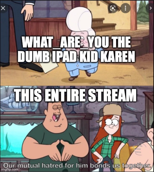 hes a dick | WHAT_ARE_YOU THE DUMB IPAD KID KAREN; THIS ENTIRE STREAM | image tagged in our mutual hatred for him bonds us together | made w/ Imgflip meme maker