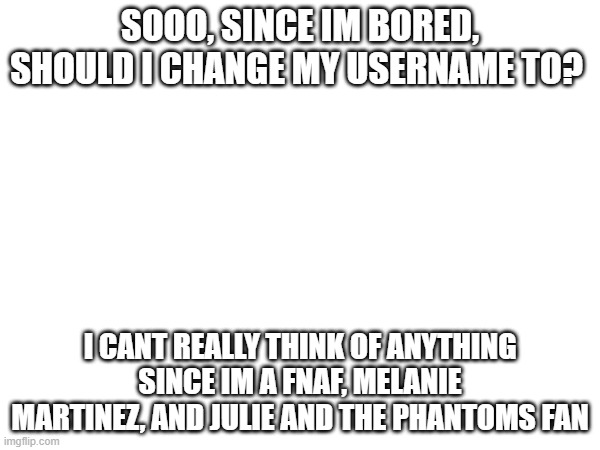 what should i chance my username to? | SOOO, SINCE IM BORED, SHOULD I CHANGE MY USERNAME TO? I CANT REALLY THINK OF ANYTHING SINCE IM A FNAF, MELANIE MARTINEZ, AND JULIE AND THE PHANTOMS FAN | image tagged in change my mind,fnaf,idk what to put here,melanie martinez | made w/ Imgflip meme maker