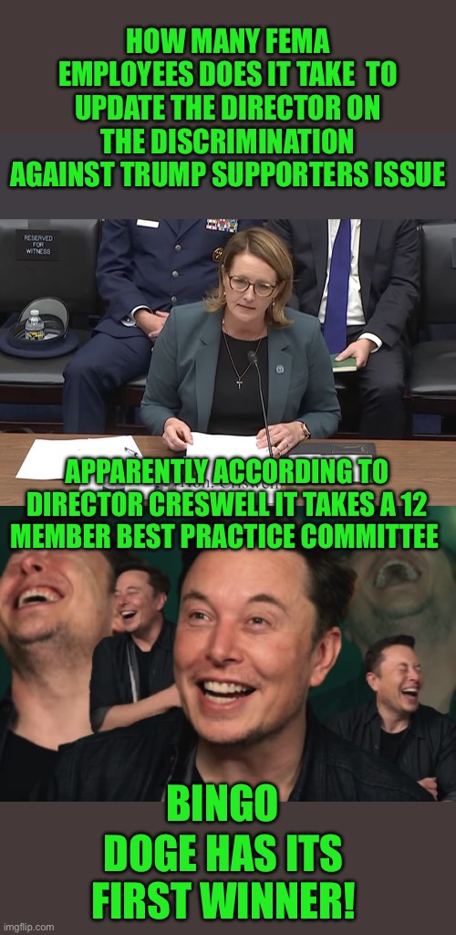 Yep | HOW MANY FEMA EMPLOYEES DOES IT TAKE  TO UPDATE THE DIRECTOR ON THE DISCRIMINATION AGAINST TRUMP SUPPORTERS ISSUE; APPARENTLY ACCORDING TO DIRECTOR CRESWELL IT TAKES A 12 MEMBER BEST PRACTICE COMMITTEE; BINGO; DOGE HAS ITS FIRST WINNER! | image tagged in elon musk laughing | made w/ Imgflip meme maker