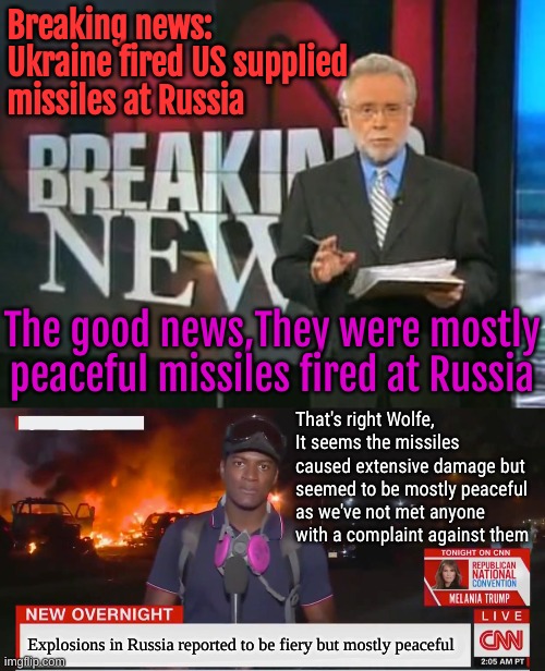 It's gonna be a fiery but mostly peaceful World War 3 | Breaking news: Ukraine fired US supplied missiles at Russia; The good news,They were mostly peaceful missiles fired at Russia; That's right Wolfe, It seems the missiles caused extensive damage but seemed to be mostly peaceful as we've not met anyone with a complaint against them; Explosions in Russia reported to be fiery but mostly peaceful | image tagged in cnn breaking news,fiery but mostly peaceful | made w/ Imgflip meme maker