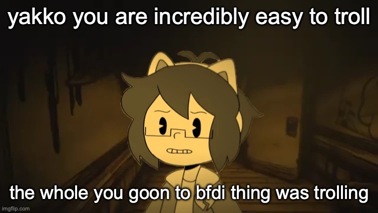 Kel in Batim | yakko you are incredibly easy to troll; the whole you goon to bfdi thing was trolling | image tagged in kel in batim | made w/ Imgflip meme maker