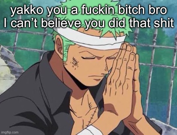 Zoro pray | yakko you a fuckin bitch bro I can’t believe you did that shit | image tagged in zoro pray | made w/ Imgflip meme maker