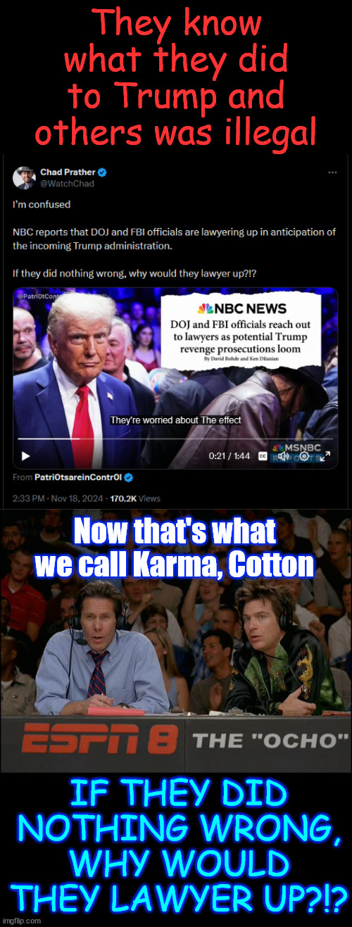 If they did nothing wrong, why would they lawyer up?!? | They know what they did to Trump and others was illegal; Now that's what we call Karma, Cotton; IF THEY DID NOTHING WRONG, WHY WOULD THEY LAWYER UP?!? | image tagged in criminal,doj,hiring defense lawyers,karma,coming for them | made w/ Imgflip meme maker