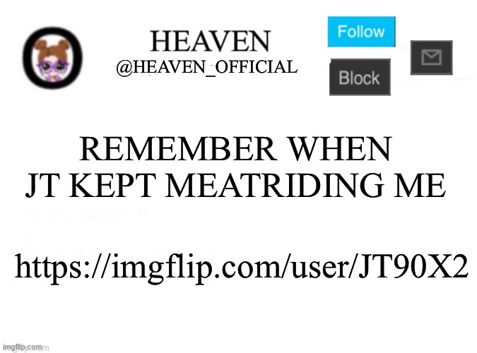 JT Lore: | REMEMBER WHEN JT KEPT MEATRIDING ME; https://imgflip.com/user/JT90X2 | image tagged in heaven s template | made w/ Imgflip meme maker