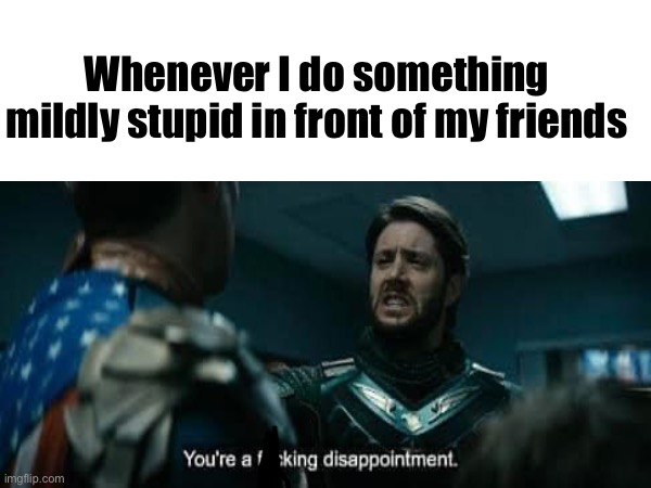 Ture dat                           I honestly don’t know anymore | Whenever I do something mildly stupid in front of my friends | image tagged in idfk | made w/ Imgflip meme maker