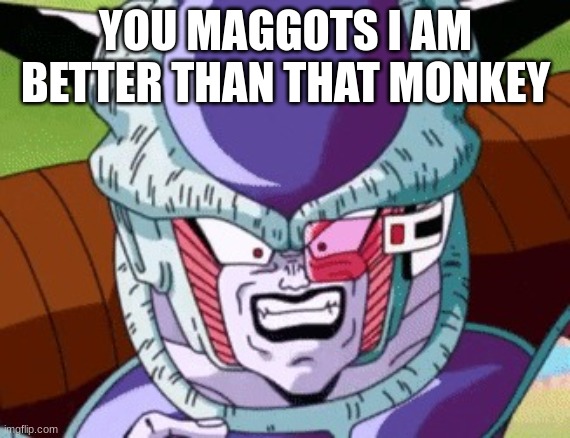 Frieza yelling maggots | YOU MAGGOTS I AM BETTER THAN THAT MONKEY | image tagged in frieza yelling maggots | made w/ Imgflip meme maker