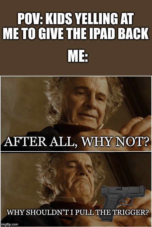 Relatable Memes | POV: KIDS YELLING AT ME TO GIVE THE IPAD BACK; ME:; AFTER ALL, WHY NOT? WHY SHOULDN’T I PULL THE TRIGGER? | image tagged in bilbo - why shouldn t i keep it | made w/ Imgflip meme maker