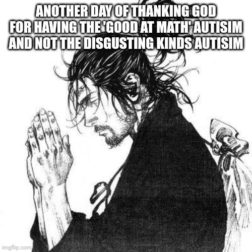 Another day of thanking God | ANOTHER DAY OF THANKING GOD FOR HAVING THE 'GOOD AT MATH' AUTISIM AND NOT THE DISGUSTING KINDS AUTISIM | image tagged in another day of thanking god | made w/ Imgflip meme maker