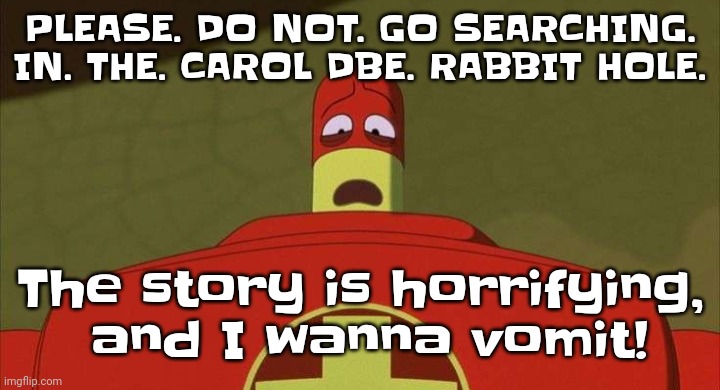 Drixsturbed | PLEASE. DO NOT. GO SEARCHING. IN. THE. CAROL DBE. RABBIT HOLE. The story is horrifying,  and I wanna vomit! | image tagged in drixsturbed | made w/ Imgflip meme maker