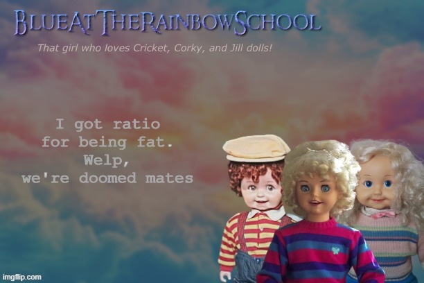 Yes I found a way to use this account at home. Not grounded by the way, just found a way! | I got ratio for being fat.
Welp, we're doomed mates | image tagged in bluerainbowschool | made w/ Imgflip meme maker