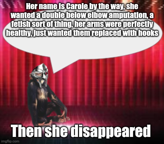 ChimpTheDoom Announcement Temp | Her name is Carole by the way, she wanted a double below elbow amputation, a fetish sort of thing, her arms were perfectly healthy, just wanted them replaced with hooks; Then she disappeared | image tagged in chimpthedoom announcement temp | made w/ Imgflip meme maker