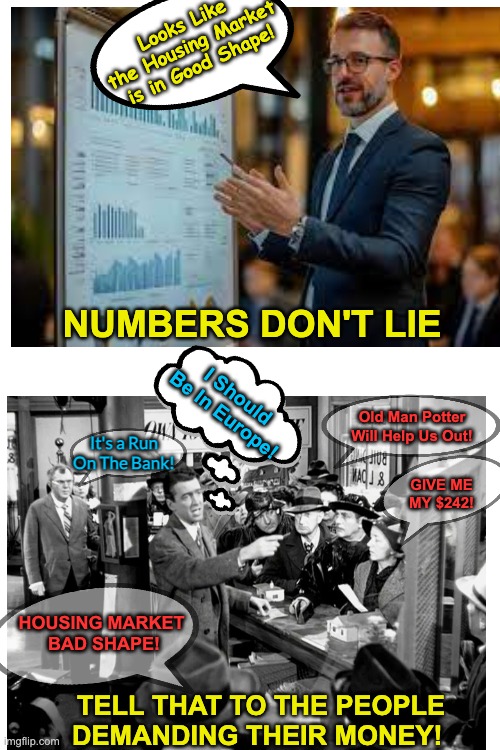 It's A Wonderful Life | Looks Like the Housing Market is in Good Shape! NUMBERS DON'T LIE; I Should Be In Europe! Old Man Potter Will Help Us Out! It's a Run On The Bank! GIVE ME MY $242! HOUSING MARKET 
BAD SHAPE! TELL THAT TO THE PEOPLE DEMANDING THEIR MONEY! | image tagged in perception | made w/ Imgflip meme maker