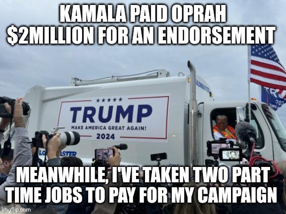 Second job | KAMALA PAID OPRAH $2MILLION FOR AN ENDORSEMENT; MEANWHILE, I'VE TAKEN TWO PART TIME JOBS TO PAY FOR MY CAMPAIGN | image tagged in trump garbage truck | made w/ Imgflip meme maker