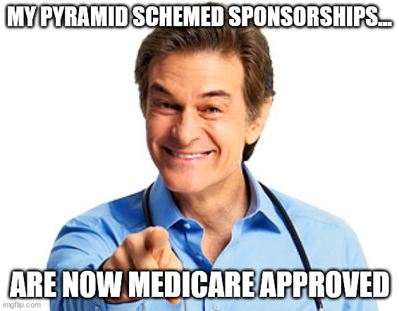 Dr. Oz Recommends | MY PYRAMID SCHEMED SPONSORSHIPS... ARE NOW MEDICARE APPROVED | image tagged in dr oz recommends | made w/ Imgflip meme maker