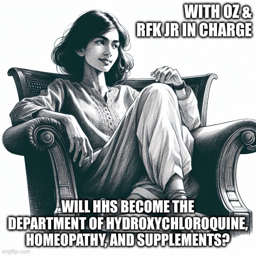 Woman sitting in an armchair | WITH OZ & RFK JR IN CHARGE; WILL HHS BECOME THE DEPARTMENT OF HYDROXYCHLOROQUINE, HOMEOPATHY, AND SUPPLEMENTS? | image tagged in woman sitting in an armchair | made w/ Imgflip meme maker