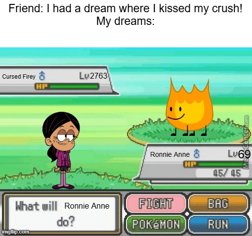 wtf did i just make | Friend: I had a dream where I kissed my crush!
My dreams:; 2763; Cursed Firey; 69; Ronnie Anne; Ronnie Anne | image tagged in cursed,cursed image,dream,dreams | made w/ Imgflip meme maker