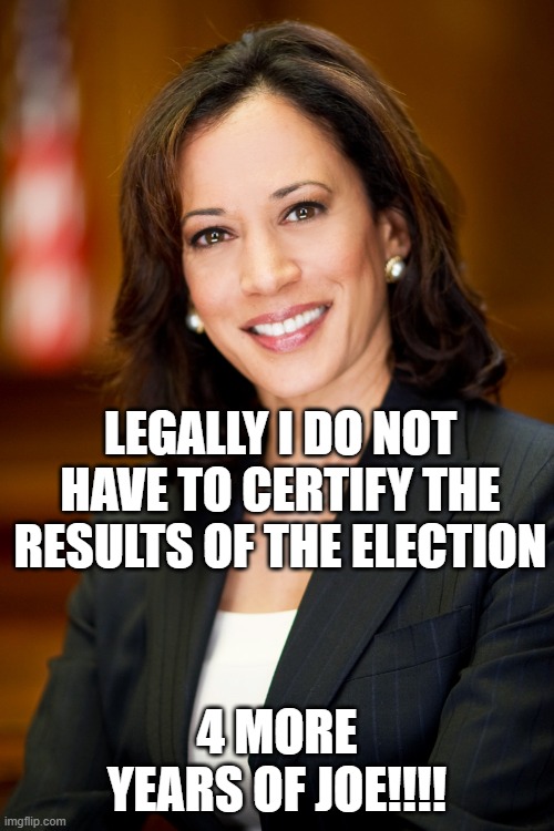 rigged, stolen election, fake electors | LEGALLY I DO NOT HAVE TO CERTIFY THE RESULTS OF THE ELECTION; 4 MORE YEARS OF JOE!!!! | image tagged in kamala harris | made w/ Imgflip meme maker