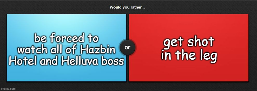 Would you rather | get shot in the leg; be forced to watch all of Hazbin Hotel and Helluva boss | image tagged in would you rather | made w/ Imgflip meme maker