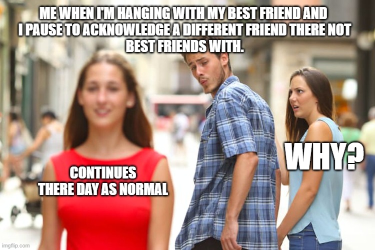 Distracted Boyfriend Meme | ME WHEN I'M HANGING WITH MY BEST FRIEND AND 
I PAUSE TO ACKNOWLEDGE A DIFFERENT FRIEND THERE NOT
BEST FRIENDS WITH. WHY? CONTINUES THERE DAY AS NORMAL | image tagged in memes,distracted boyfriend | made w/ Imgflip meme maker