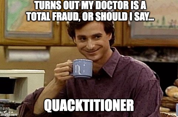 Yet again | TURNS OUT MY DOCTOR IS A TOTAL FRAUD, OR SHOULD I SAY... QUACKTITIONER | image tagged in dad joke | made w/ Imgflip meme maker