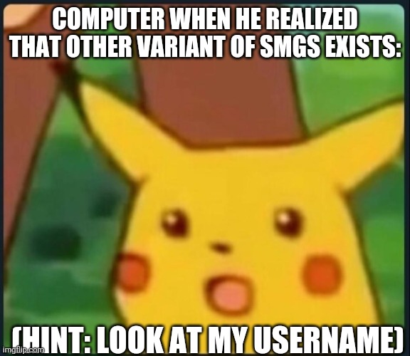 try to guess it :) | COMPUTER WHEN HE REALIZED THAT OTHER VARIANT OF SMGS EXISTS:; (HINT: LOOK AT MY USERNAME) | image tagged in surprised pikachu,smg4 | made w/ Imgflip meme maker