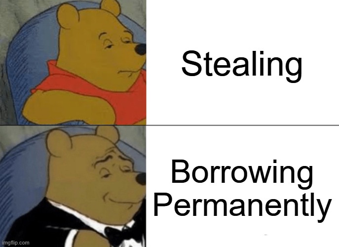 pls i dont steal its just random idea | Stealing; Borrowing Permanently | image tagged in memes,tuxedo winnie the pooh | made w/ Imgflip meme maker