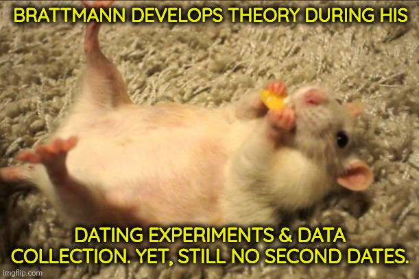 BRATTMANN DEVELOPS THEORY DURING HIS DATING EXPERIMENTS & DATA COLLECTION. YET, STILL NO SECOND DATES. | made w/ Imgflip meme maker