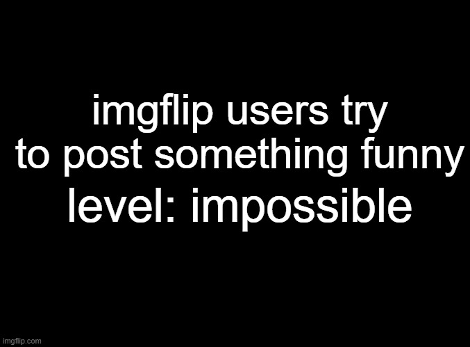 blank black | imgflip users try to post something funny; level: impossible | image tagged in blank black | made w/ Imgflip meme maker