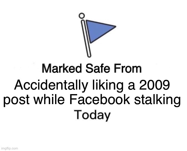 No? Just me | Accidentally liking a 2009 post while Facebook stalking | image tagged in memes,marked safe from | made w/ Imgflip meme maker