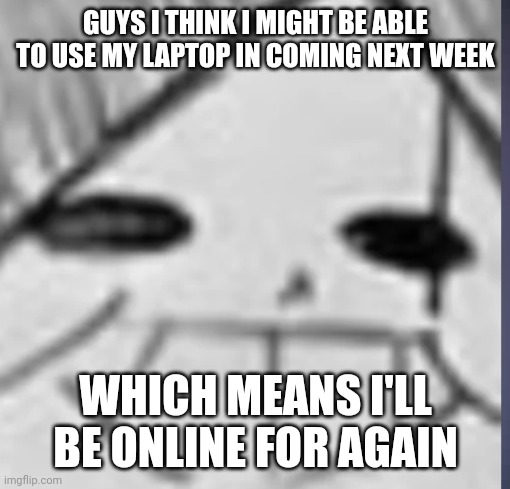 Epic! Sans happy | GUYS I THINK I MIGHT BE ABLE TO USE MY LAPTOP IN COMING NEXT WEEK; WHICH MEANS I'LL BE ONLINE FOR AGAIN | image tagged in epic sans happy | made w/ Imgflip meme maker